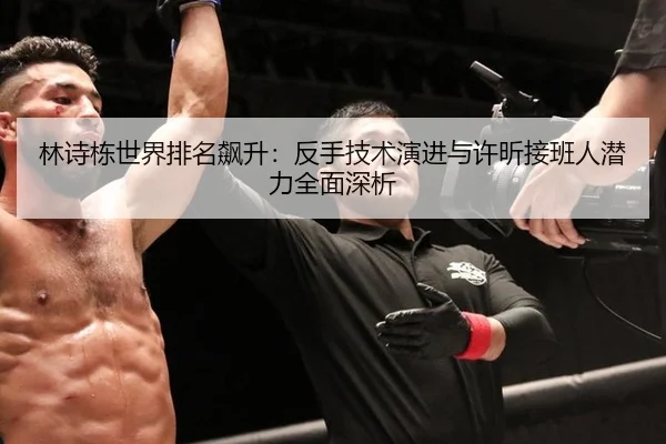 林诗栋世界排名飙升：反手技术演进与许昕接班人潜力全面深析
