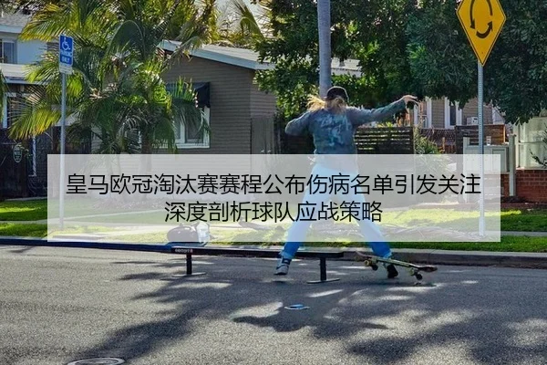 皇马欧冠淘汰赛赛程公布伤病名单引发关注 深度剖析球队应战策略